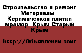 Строительство и ремонт Материалы - Керамическая плитка,мрамор. Крым,Старый Крым